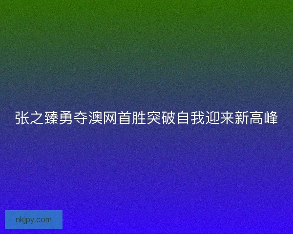 张之臻勇夺澳网首胜突破自我迎来新高峰