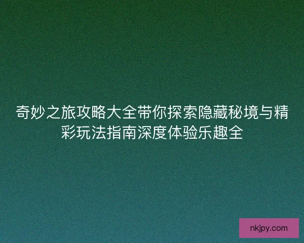 奇妙之旅攻略大全带你探索隐藏秘境与精彩玩法指南深度体验乐趣全