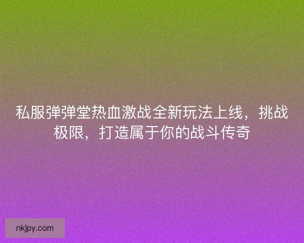 私服弹弹堂热血激战全新玩法上线，挑战极限，打造属于你的战斗传奇