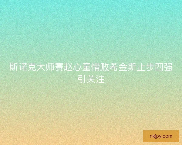 斯诺克大师赛赵心童惜败希金斯止步四强引关注