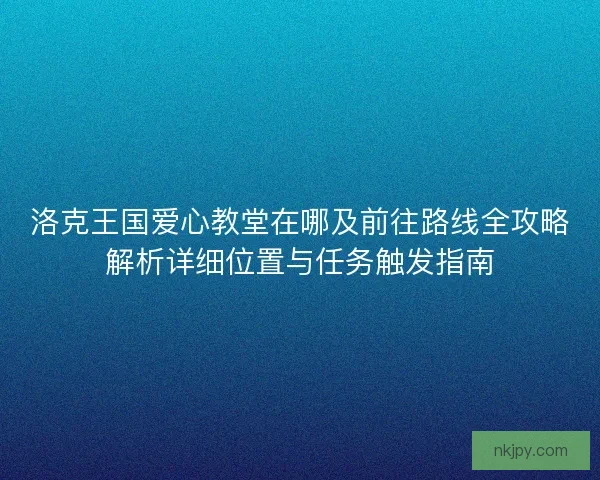 洛克王国爱心教堂在哪及前往路线全攻略解析详细位置与任务触发指南