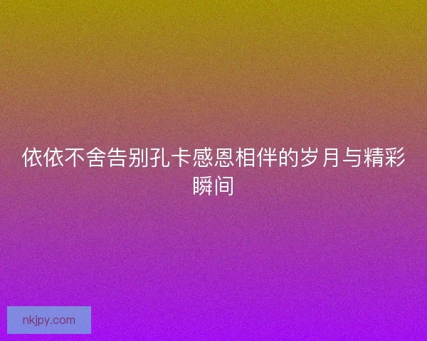 依依不舍告别孔卡感恩相伴的岁月与精彩瞬间