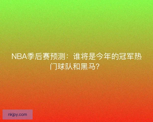 NBA季后赛预测：谁将是今年的冠军热门球队和黑马？